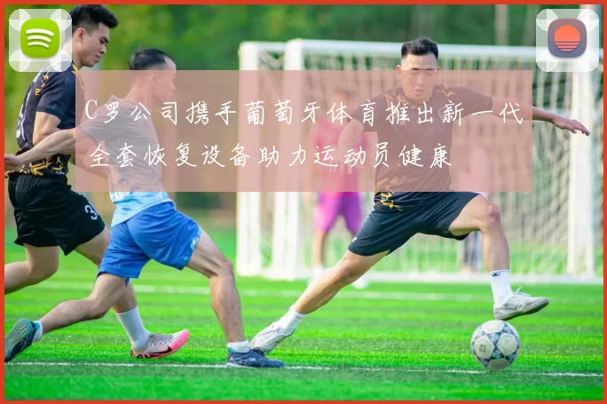 C罗公司携手葡萄牙体育推出新一代全套恢复设备助力运动员健康