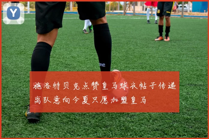 施洛特贝克点赞皇马球衣帖子传递离队意向今夏只愿加盟皇马